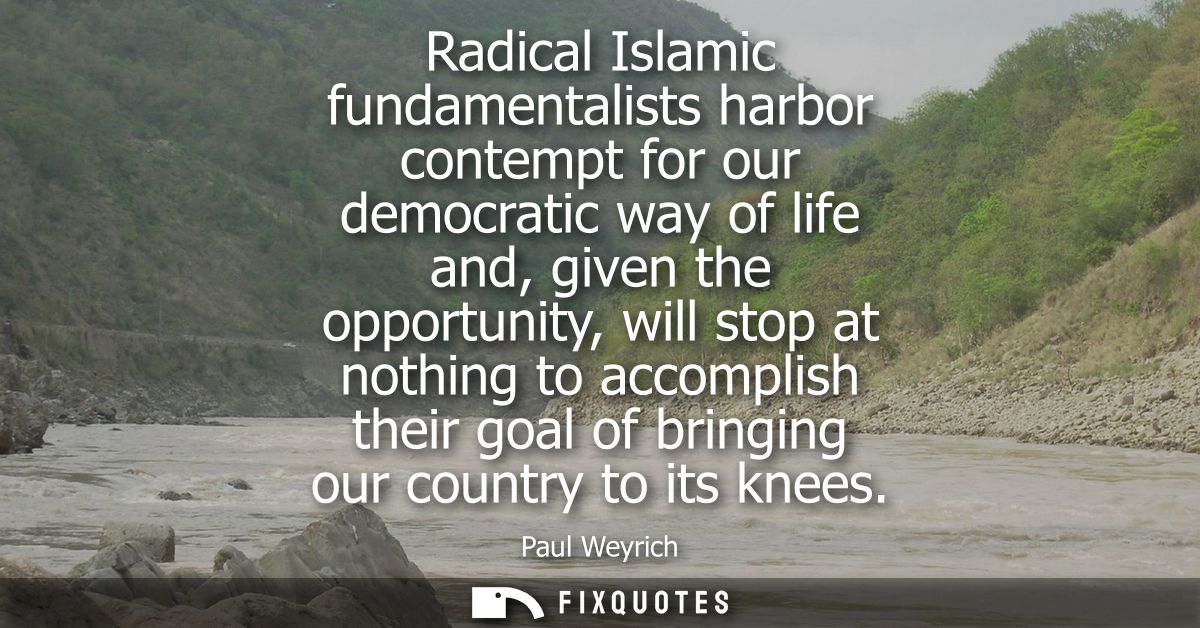 Radical Islamic fundamentalists harbor contempt for our democratic way of life and, given the opportunity, will stop at 