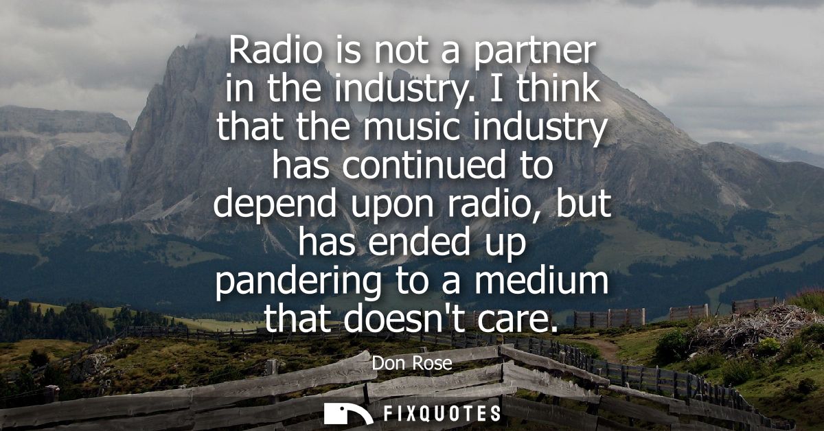 Radio is not a partner in the industry. I think that the music industry has continued to depend upon radio, but has ende