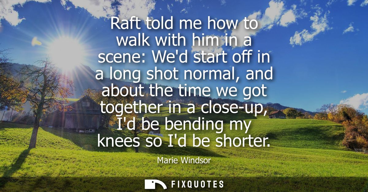 Raft told me how to walk with him in a scene: Wed start off in a long shot normal, and about the time we got together in