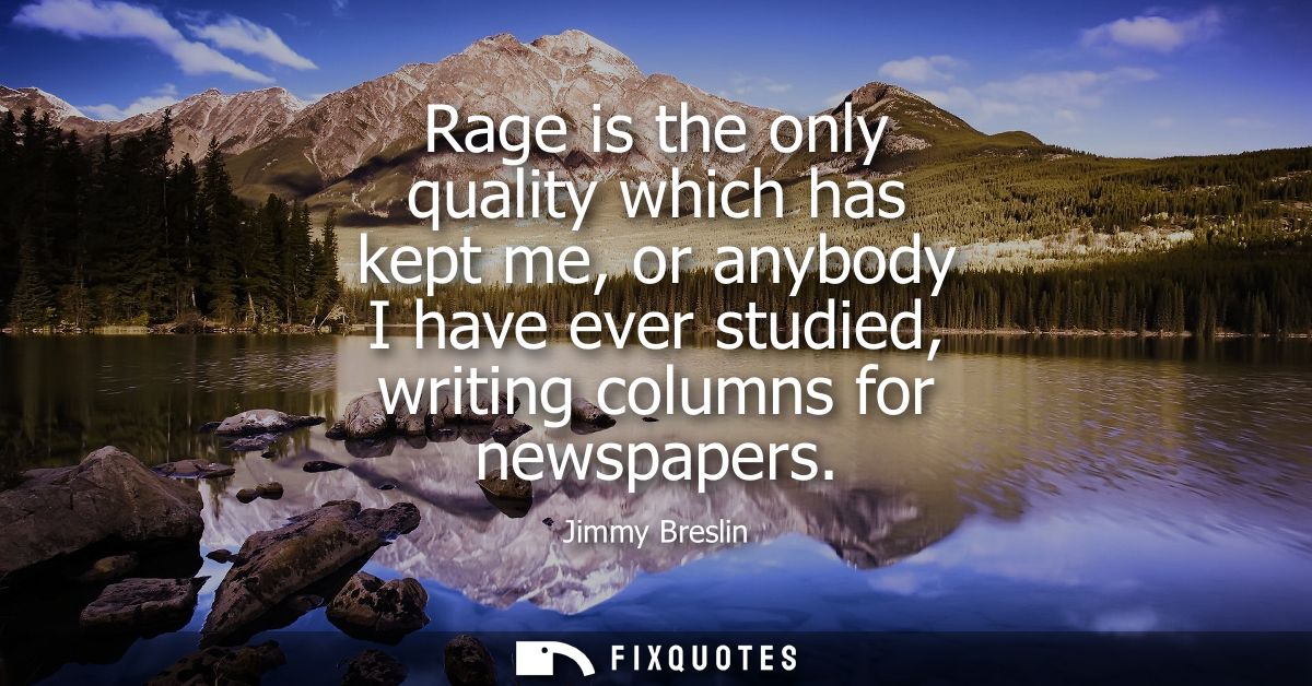 Rage is the only quality which has kept me, or anybody I have ever studied, writing columns for newspapers