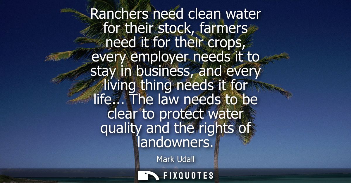 Ranchers need clean water for their stock, farmers need it for their crops, every employer needs it to stay in business,