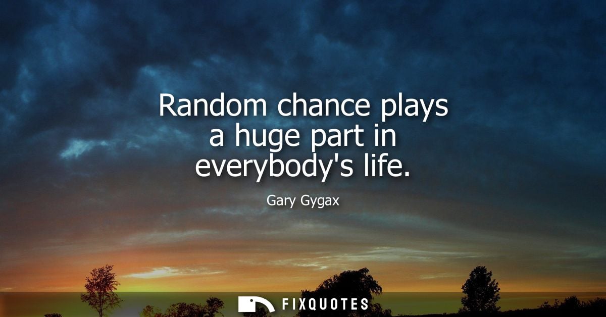 Random chance plays a huge part in everybodys life