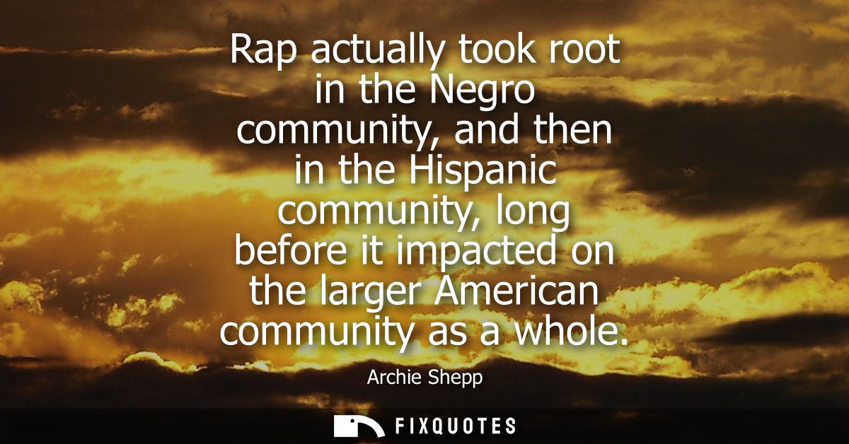 Rap actually took root in the Negro community, and then in the Hispanic community, long before it impacted on the larger