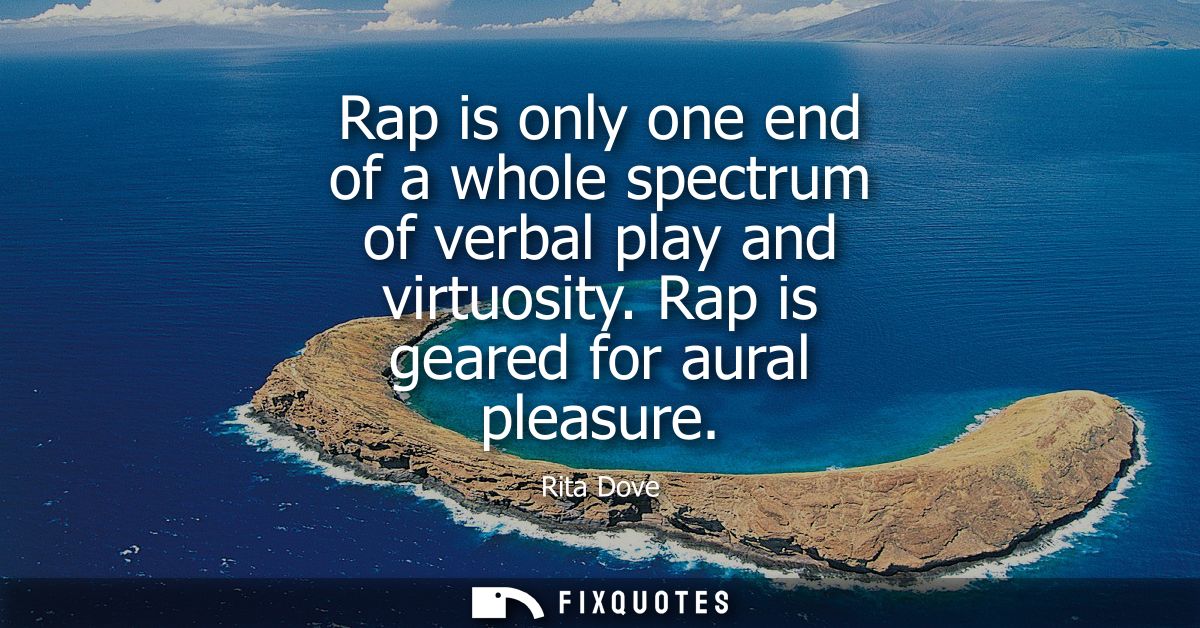 Rap is only one end of a whole spectrum of verbal play and virtuosity. Rap is geared for aural pleasure
