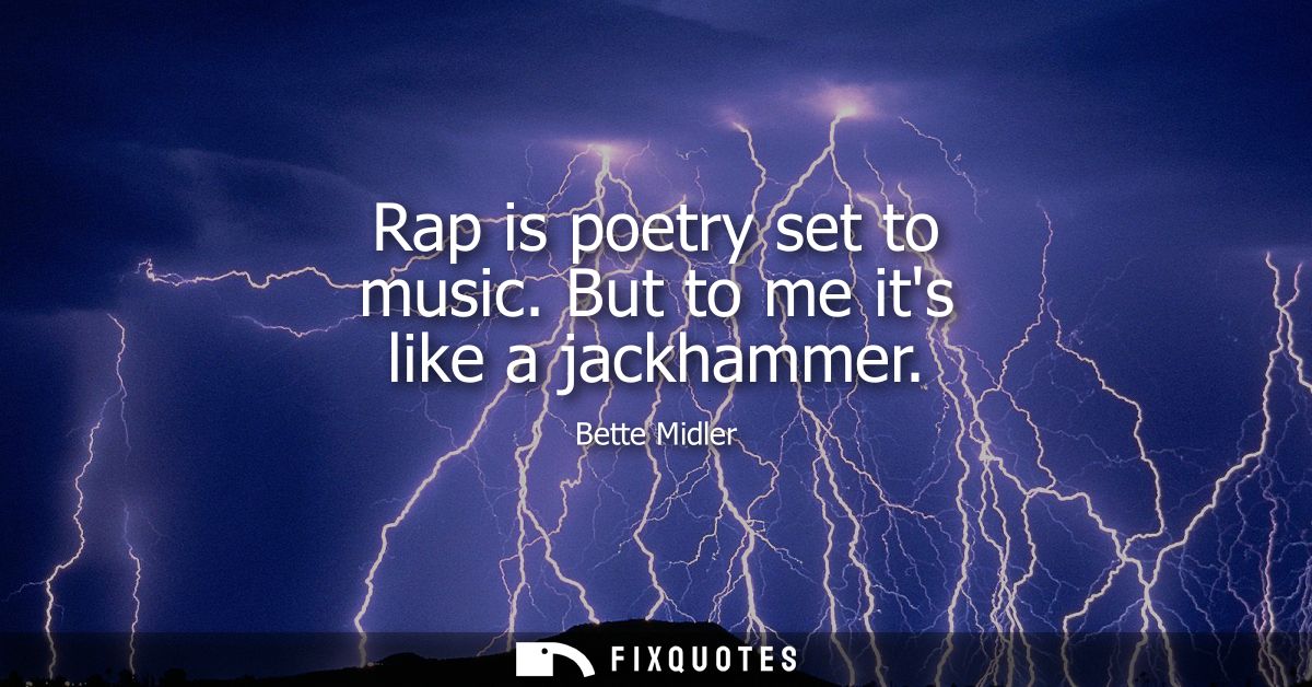 Rap is poetry set to music. But to me its like a jackhammer