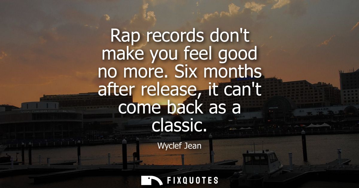 Rap records dont make you feel good no more. Six months after release, it cant come back as a classic