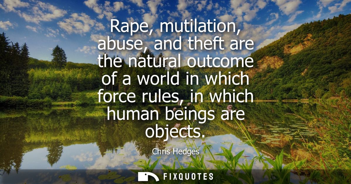 Rape, mutilation, abuse, and theft are the natural outcome of a world in which force rules, in which human beings are ob