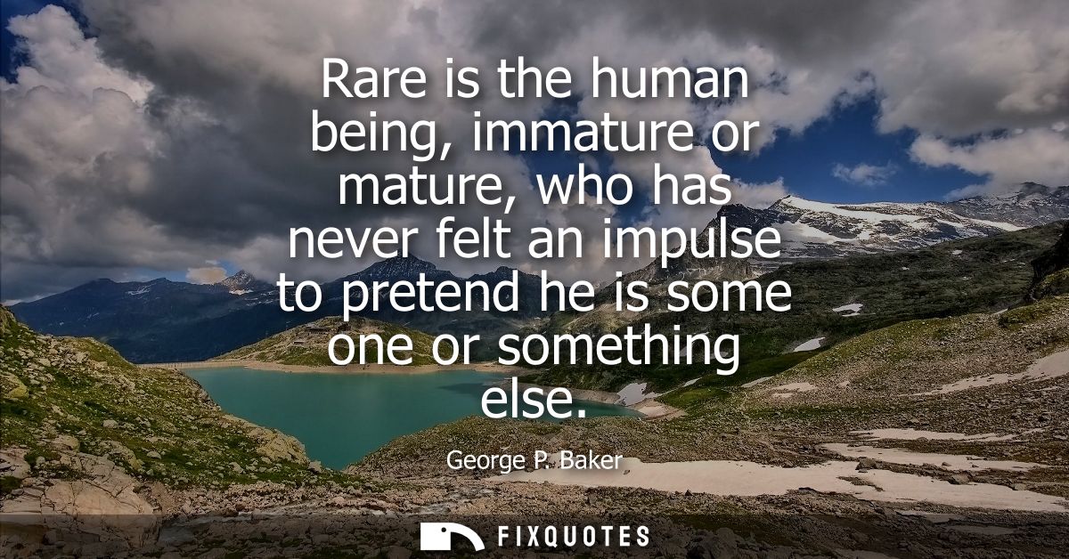 Rare is the human being, immature or mature, who has never felt an impulse to pretend he is some one or something else