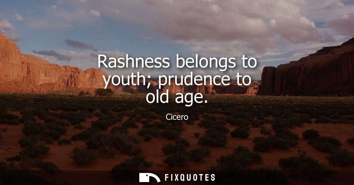 Rashness belongs to youth prudence to old age