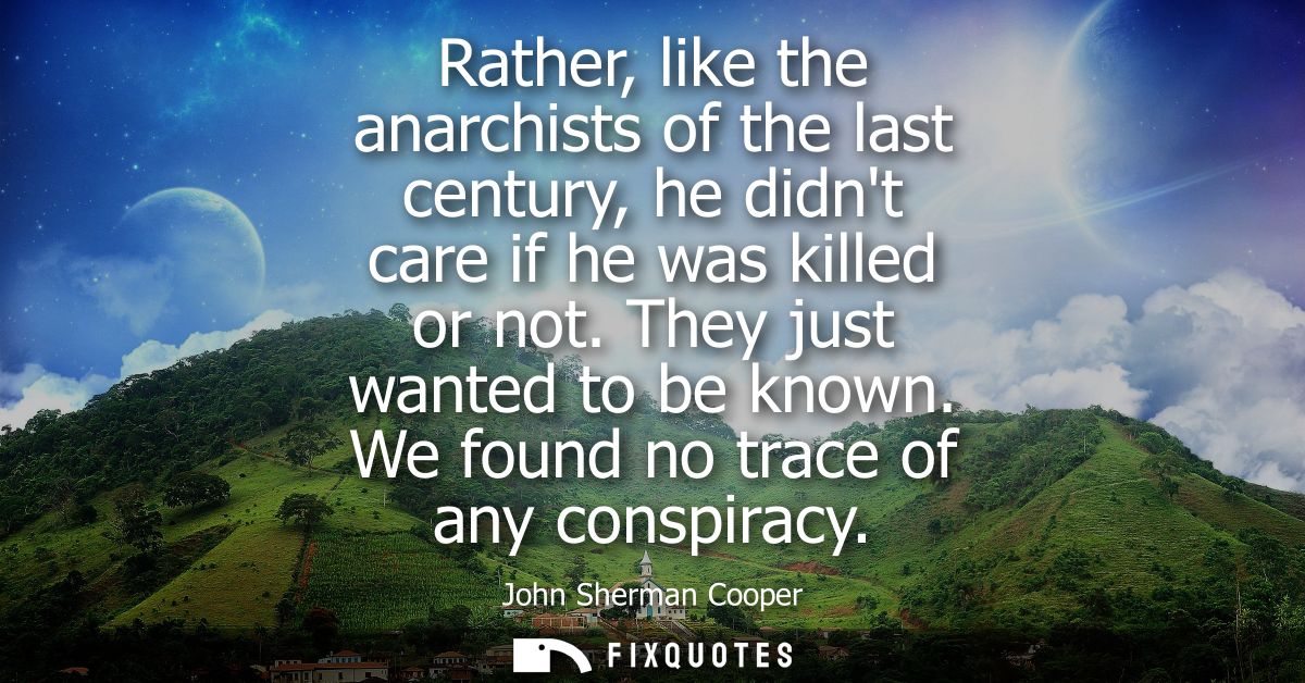 Rather, like the anarchists of the last century, he didnt care if he was killed or not. They just wanted to be known. We