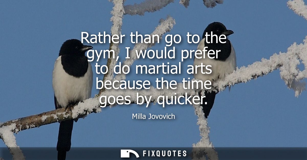 Rather than go to the gym, I would prefer to do martial arts because the time goes by quicker