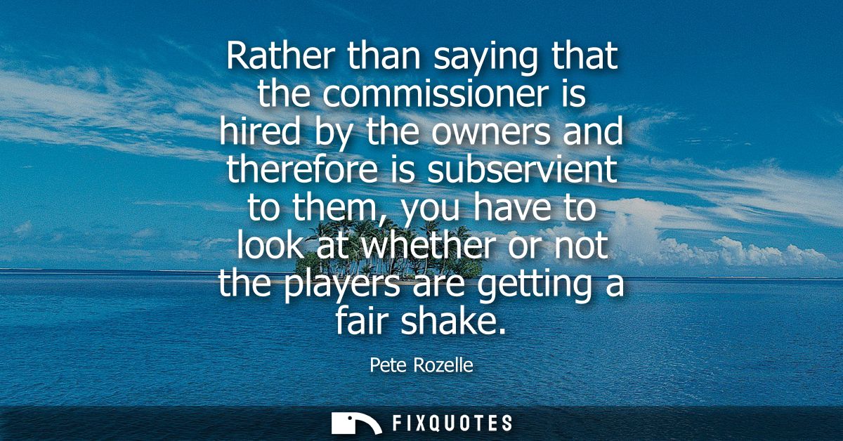 Rather than saying that the commissioner is hired by the owners and therefore is subservient to them, you have to look a