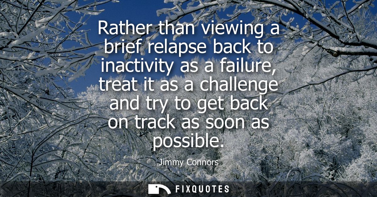 Rather than viewing a brief relapse back to inactivity as a failure, treat it as a challenge and try to get back on trac