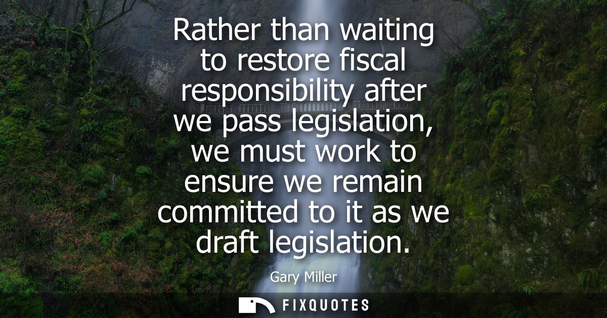 Rather than waiting to restore fiscal responsibility after we pass legislation, we must work to ensure we remain committ