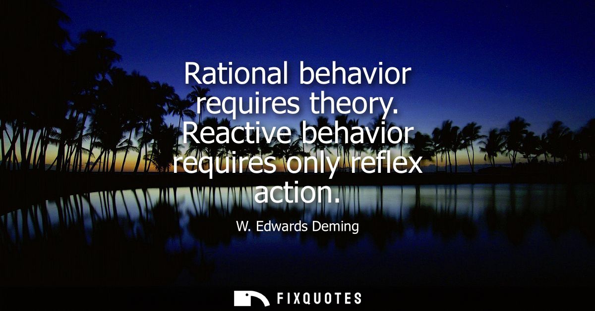 Rational behavior requires theory. Reactive behavior requires only reflex action