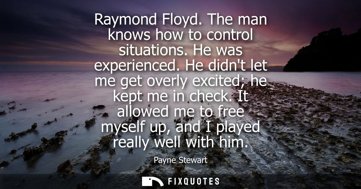 Raymond Floyd. The man knows how to control situations. He was experienced. He didnt let me get overly excited he kept m