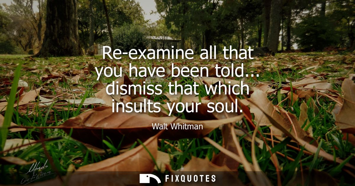 Re-examine all that you have been told... dismiss that which insults your soul