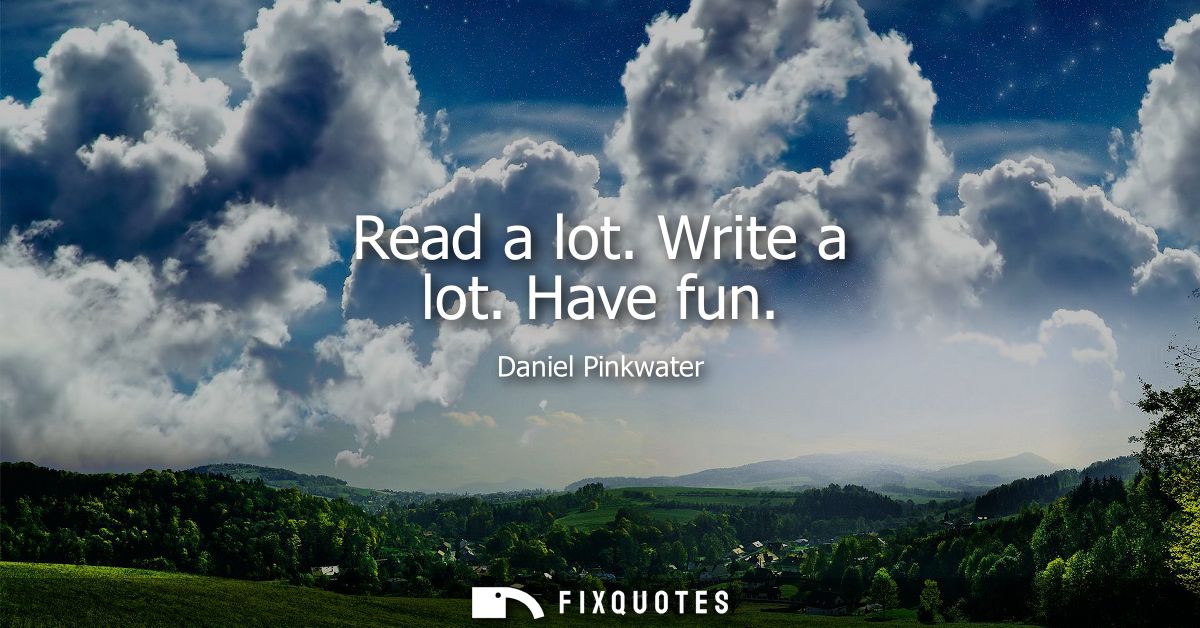 Read a lot. Write a lot. Have fun