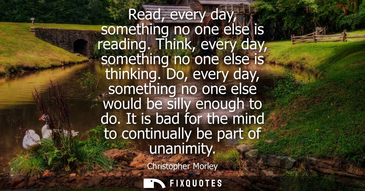 Read, every day, something no one else is reading. Think, every day, something no one else is thinking.