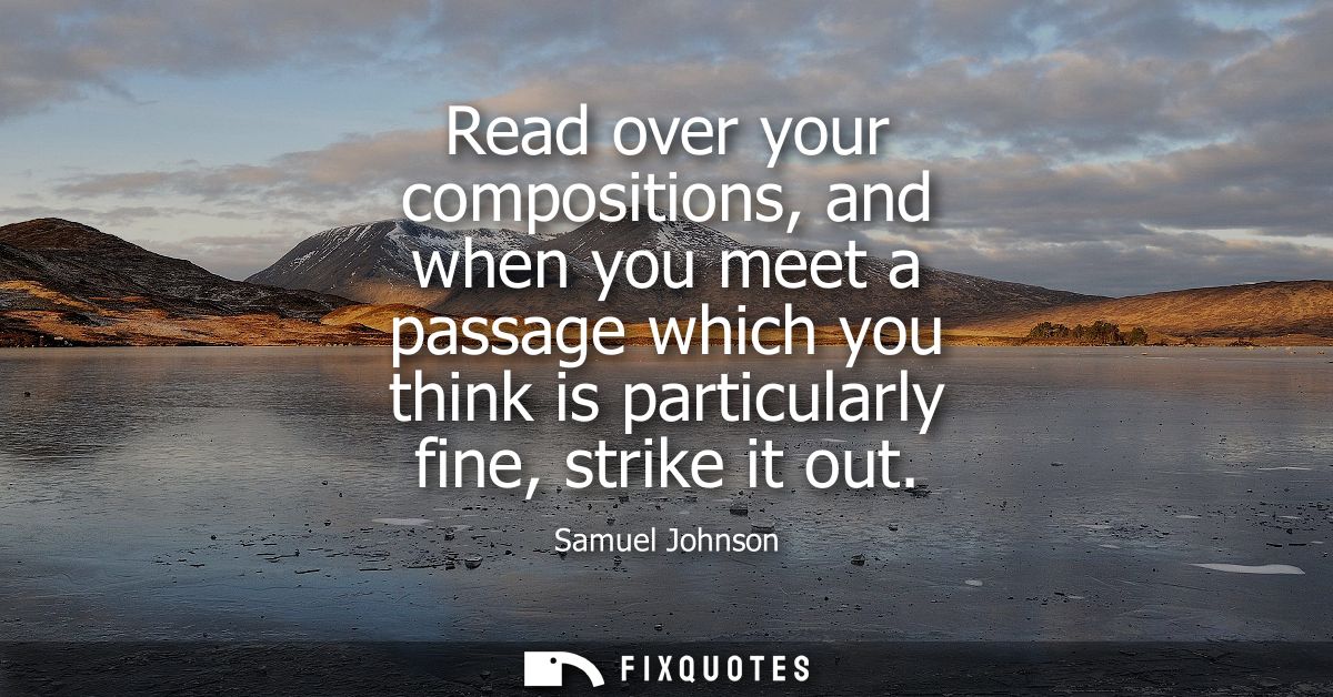 Read over your compositions, and when you meet a passage which you think is particularly fine, strike it out - Samuel Jo