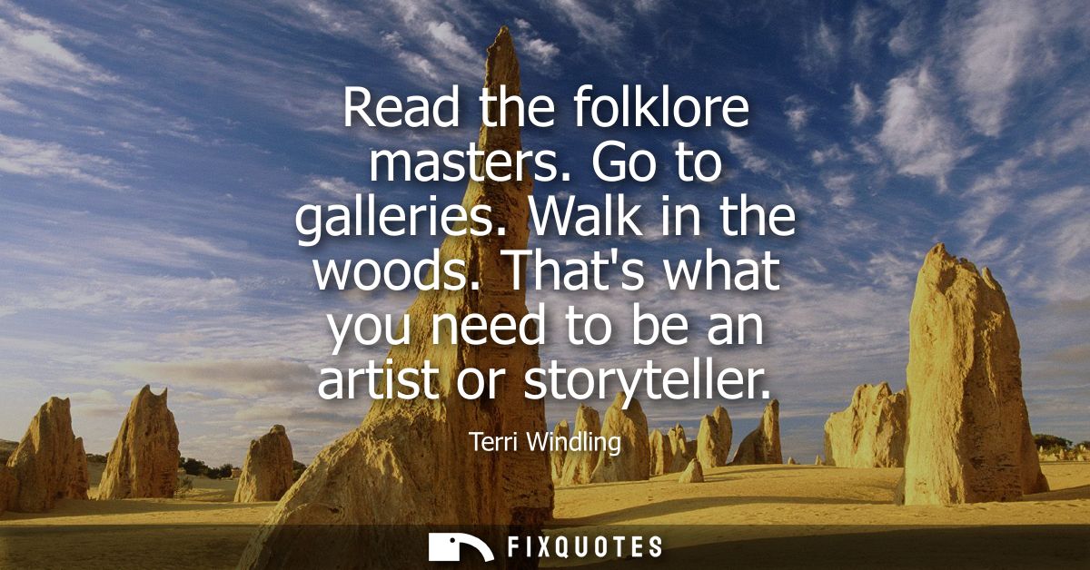 Read the folklore masters. Go to galleries. Walk in the woods. Thats what you need to be an artist or storyteller