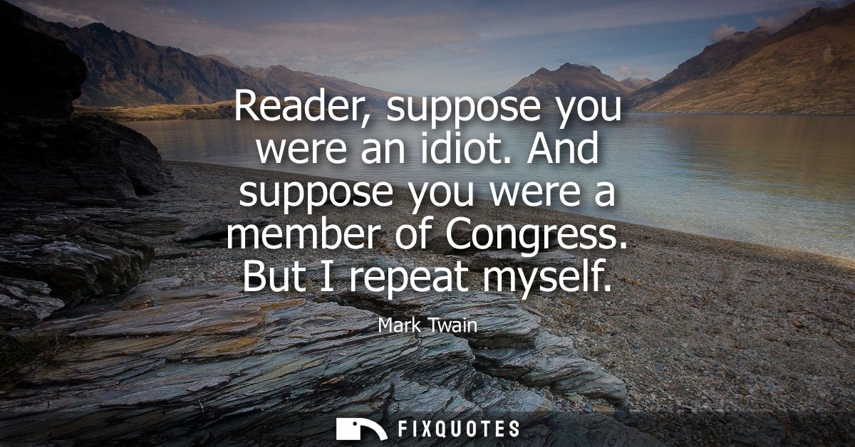 Reader, suppose you were an idiot. And suppose you were a member of Congress. But I repeat myself