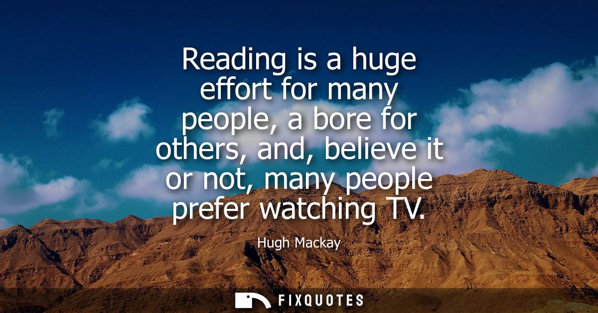 Reading is a huge effort for many people, a bore for others, and, believe it or not, many people prefer watching TV