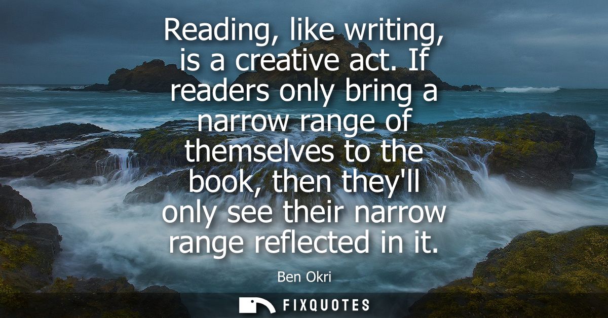 Reading, like writing, is a creative act. If readers only bring a narrow range of themselves to the book, then theyll on