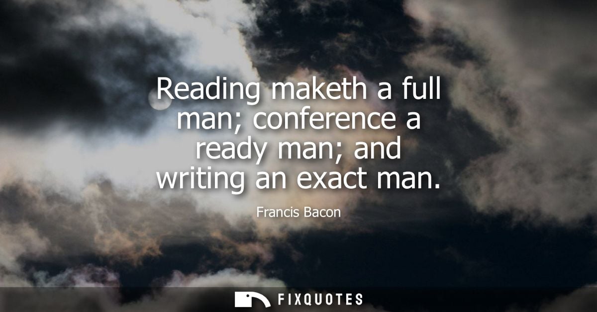Reading maketh a full man conference a ready man and writing an exact man - Francis Bacon