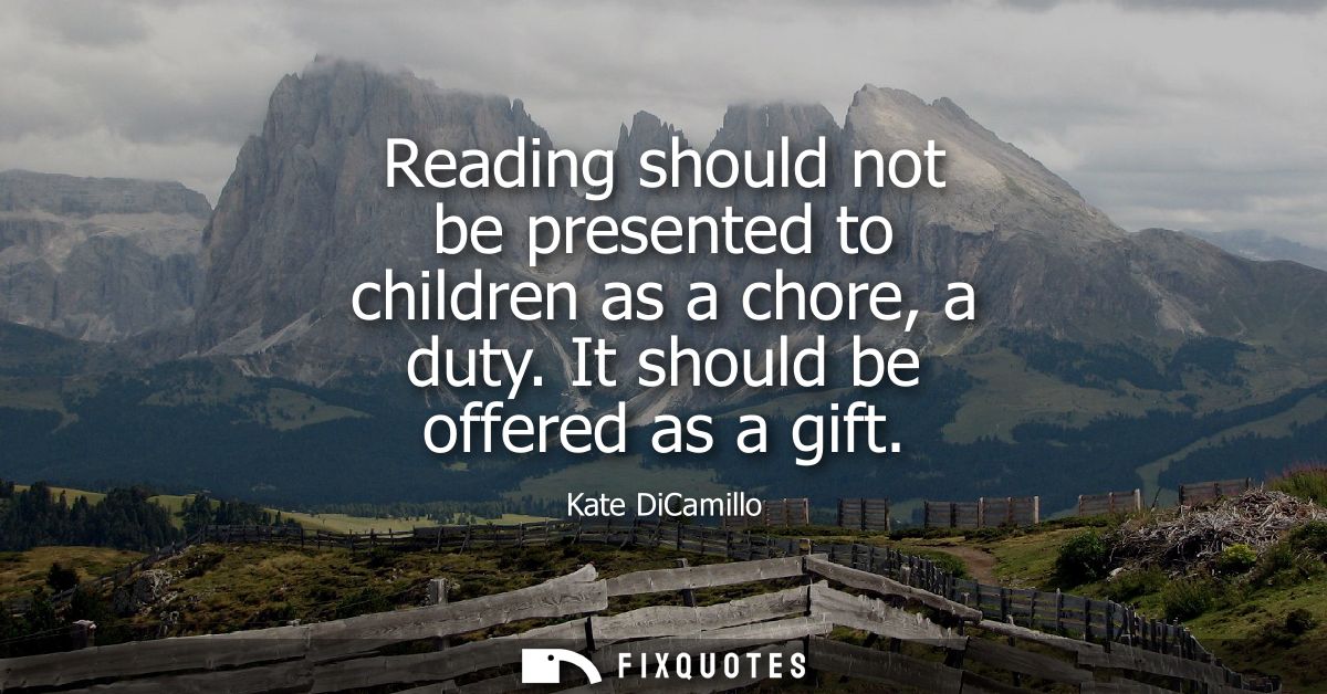 Reading should not be presented to children as a chore, a duty. It should be offered as a gift
