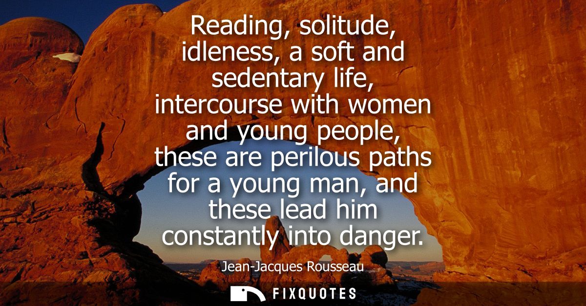 Reading, solitude, idleness, a soft and sedentary life, intercourse with women and young people, these are perilous path
