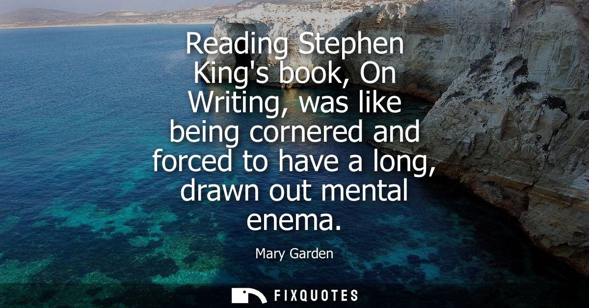 Reading Stephen Kings book, On Writing, was like being cornered and forced to have a long, drawn out mental enema