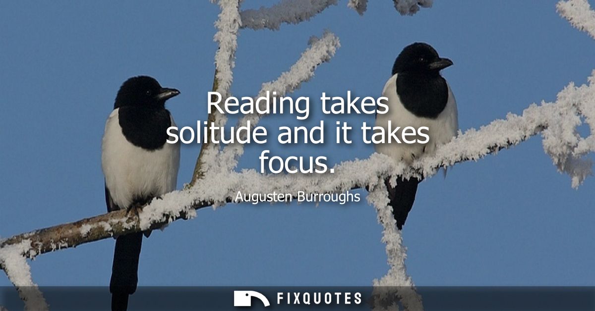 Reading takes solitude and it takes focus