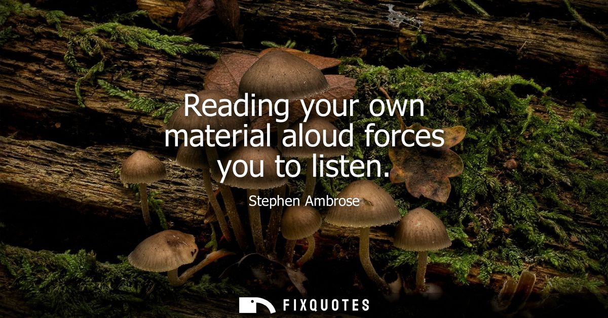 Reading your own material aloud forces you to listen