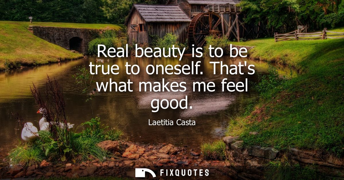 Real beauty is to be true to oneself. Thats what makes me feel good