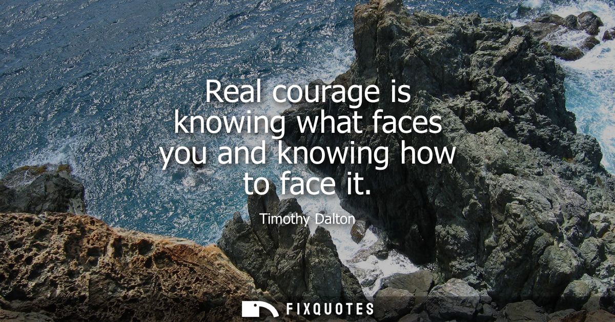 Real courage is knowing what faces you and knowing how to face it