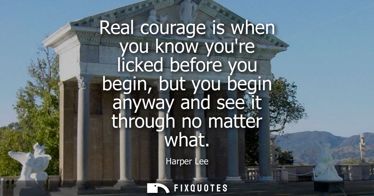 Real courage is when you know youre licked before you begin, but you begin anyway and see it through no matter what