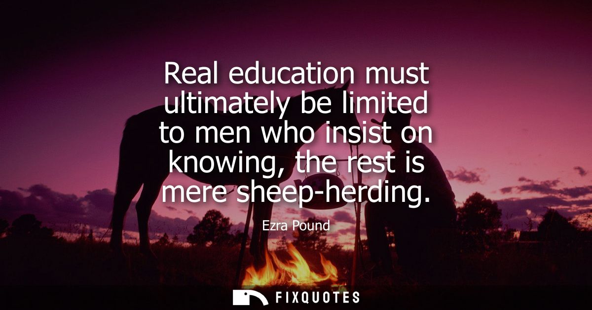 Real education must ultimately be limited to men who insist on knowing, the rest is mere sheep-herding