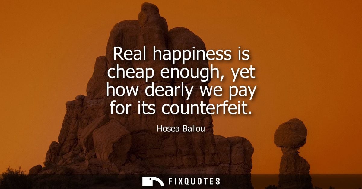 Real happiness is cheap enough, yet how dearly we pay for its counterfeit