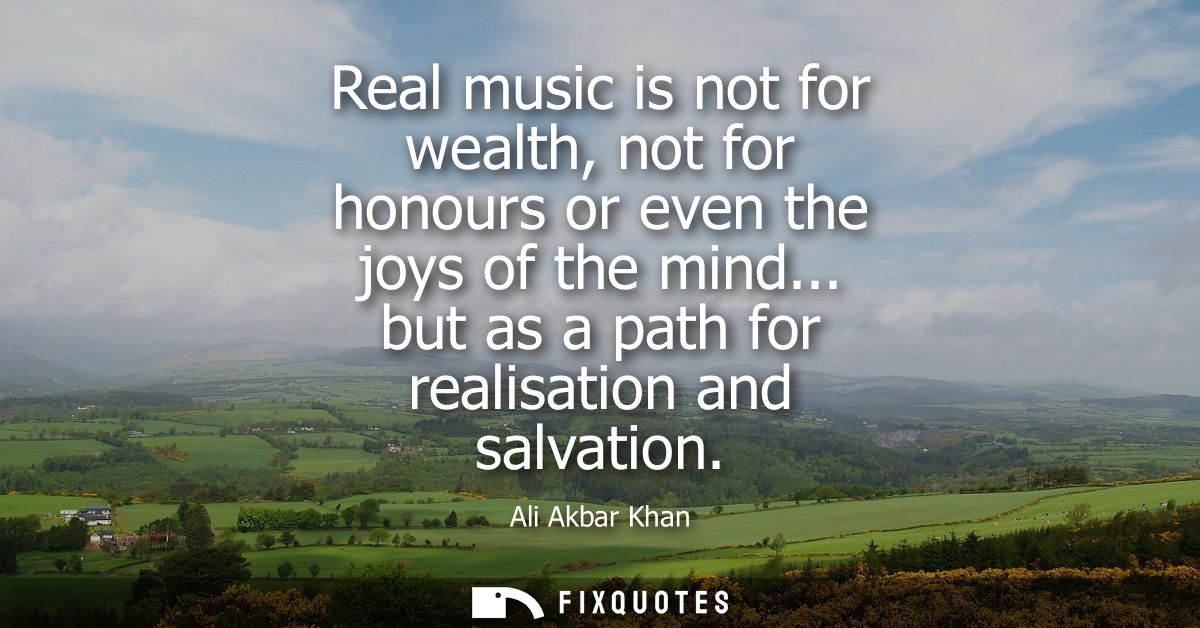 Real music is not for wealth, not for honours or even the joys of the mind... but as a path for realisation and salvatio