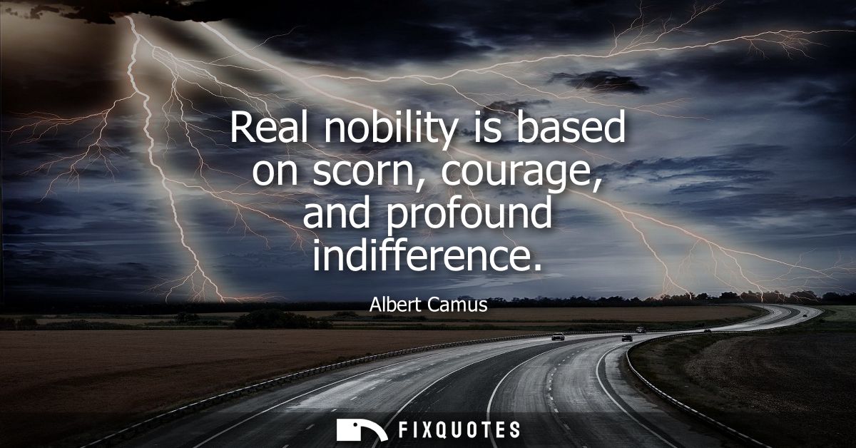 Real nobility is based on scorn, courage, and profound indifference - Albert Camus