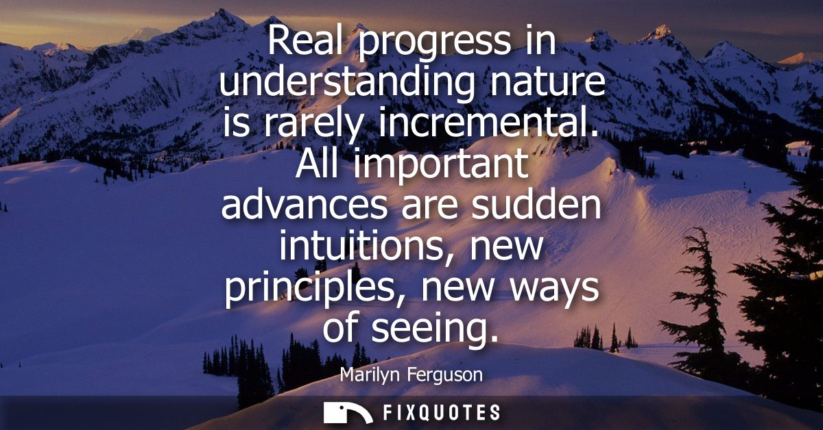 Real progress in understanding nature is rarely incremental. All important advances are sudden intuitions, new principle
