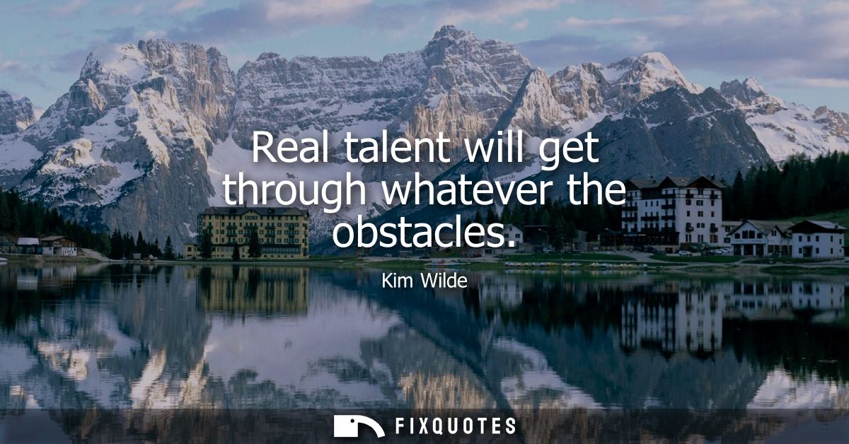 Real talent will get through whatever the obstacles