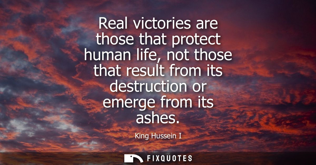 Real victories are those that protect human life, not those that result from its destruction or emerge from its ashes