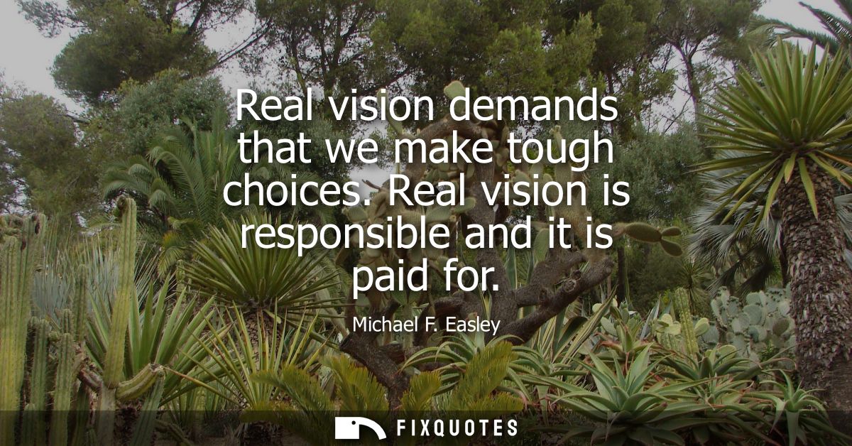 Real vision demands that we make tough choices. Real vision is responsible and it is paid for