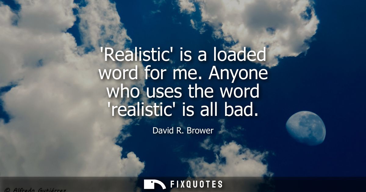 Realistic is a loaded word for me. Anyone who uses the word realistic is all bad