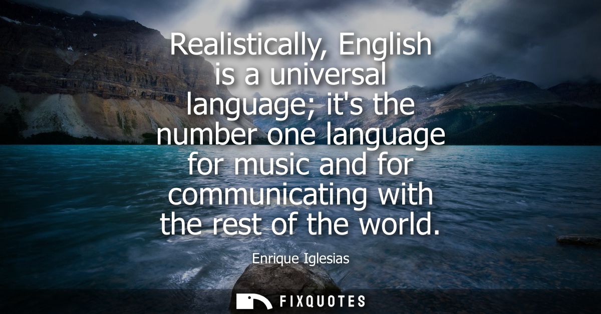 Realistically, English is a universal language its the number one language for music and for communicating with the rest