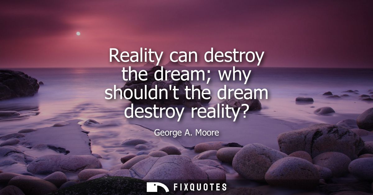 Reality can destroy the dream why shouldnt the dream destroy reality? - George A. Moore