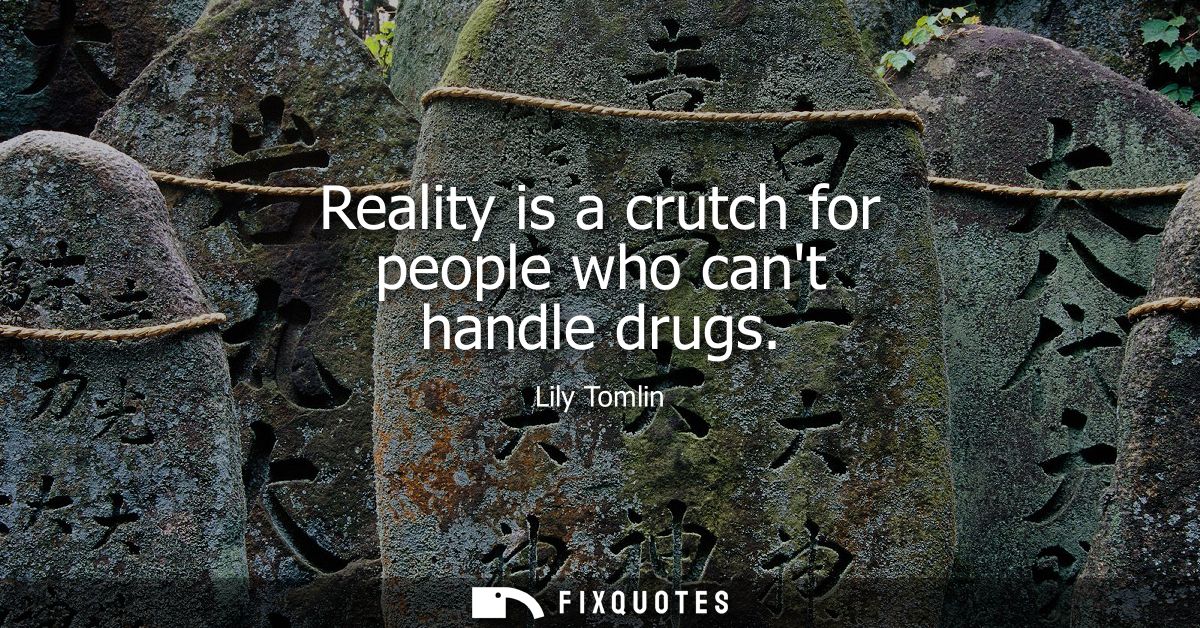 Reality is a crutch for people who cant handle drugs