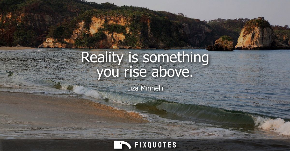 Reality is something you rise above